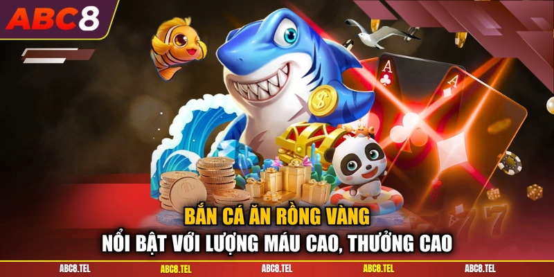 Bắn cá ăn Rồng Vàng nổi bật với lượng máu cao, thưởng cao