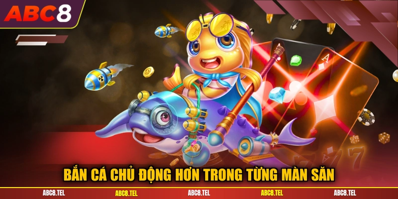 Bắn cá chủ động hơn trong từng màn săn