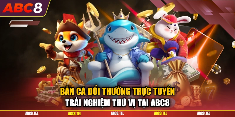 Bắn Cá Đổi Thưởng Trực Tuyến - Trải Nghiệm Thú Vị Tại ABC8