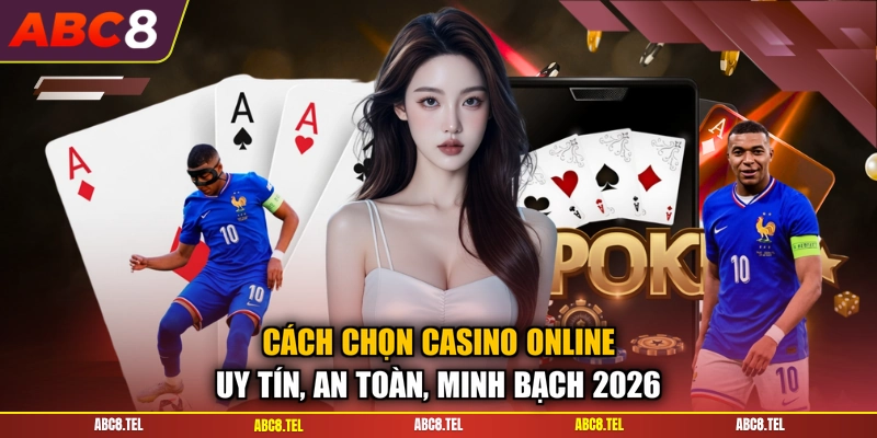 Cách Chọn Casino Online Uy Tín, An Toàn, Minh Bạch 2026