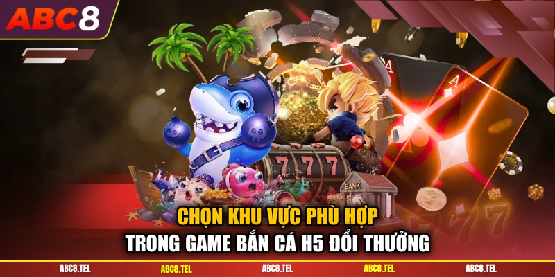 Chọn khu vực phù hợp trong game bắn cá H5 đổi thưởng