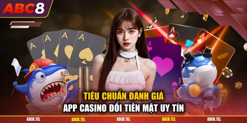 Tiêu chuẩn đánh giá app casino đổi tiền mặt uy tín